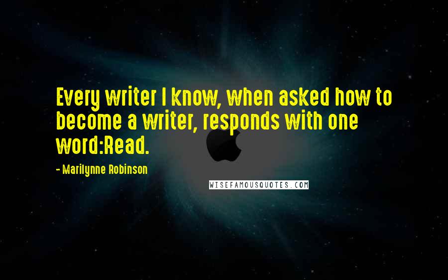 Marilynne Robinson Quotes: Every writer I know, when asked how to become a writer, responds with one word:Read.