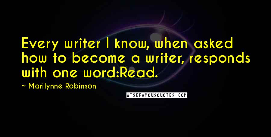 Marilynne Robinson Quotes: Every writer I know, when asked how to become a writer, responds with one word:Read.