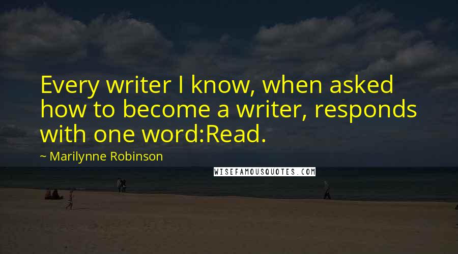 Marilynne Robinson Quotes: Every writer I know, when asked how to become a writer, responds with one word:Read.