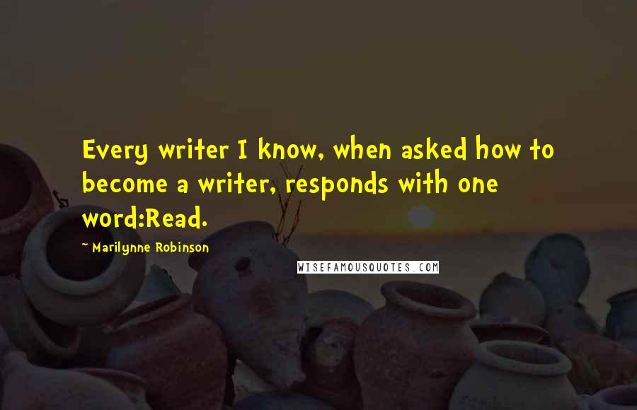 Marilynne Robinson Quotes: Every writer I know, when asked how to become a writer, responds with one word:Read.