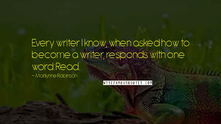 Marilynne Robinson Quotes: Every writer I know, when asked how to become a writer, responds with one word:Read.