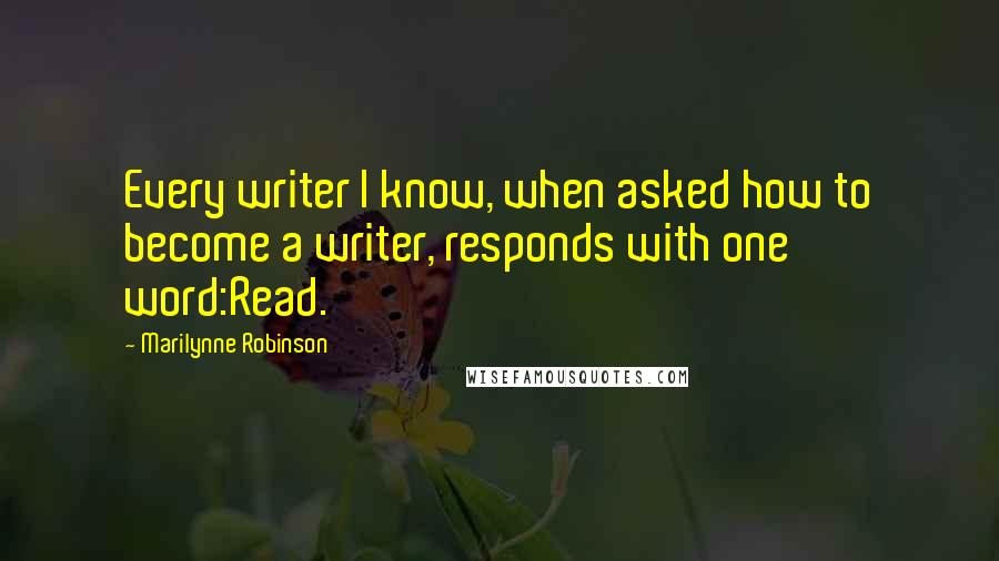 Marilynne Robinson Quotes: Every writer I know, when asked how to become a writer, responds with one word:Read.