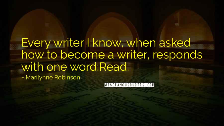 Marilynne Robinson Quotes: Every writer I know, when asked how to become a writer, responds with one word:Read.