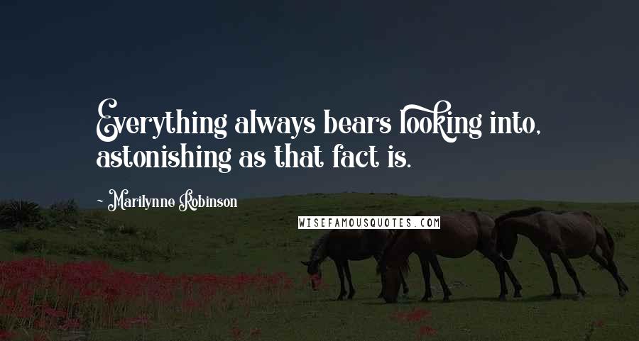 Marilynne Robinson Quotes: Everything always bears looking into, astonishing as that fact is.