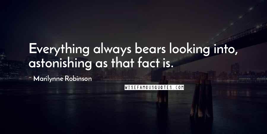 Marilynne Robinson Quotes: Everything always bears looking into, astonishing as that fact is.