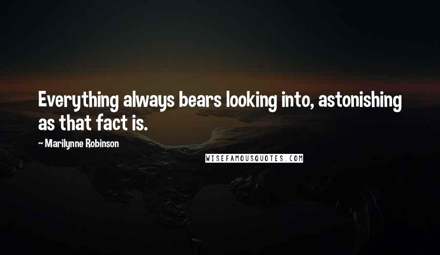 Marilynne Robinson Quotes: Everything always bears looking into, astonishing as that fact is.