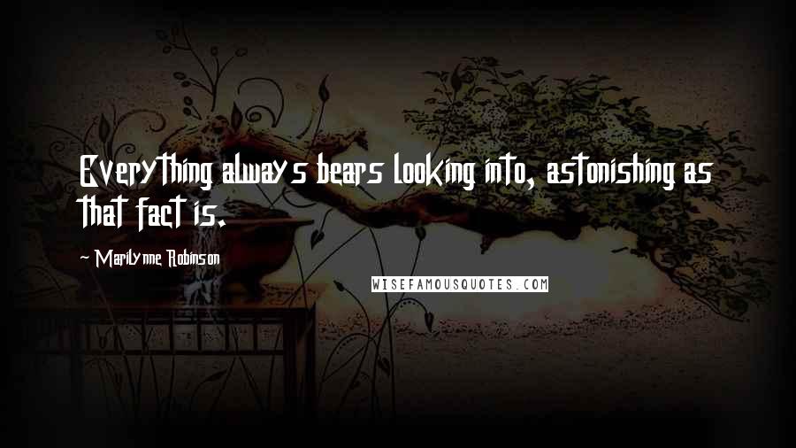 Marilynne Robinson Quotes: Everything always bears looking into, astonishing as that fact is.