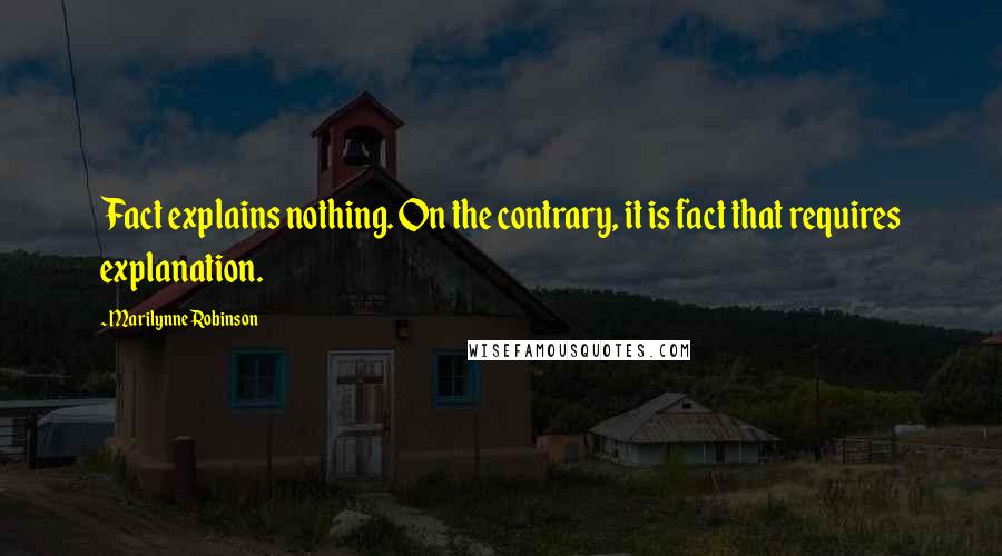 Marilynne Robinson Quotes: Fact explains nothing. On the contrary, it is fact that requires explanation.
