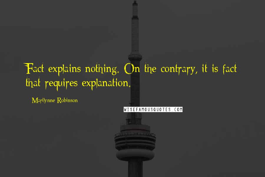 Marilynne Robinson Quotes: Fact explains nothing. On the contrary, it is fact that requires explanation.