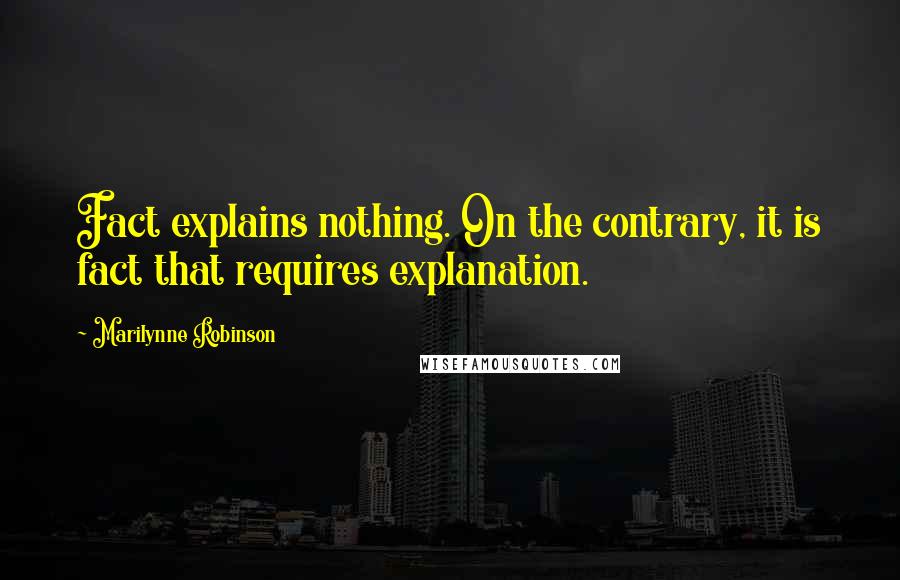 Marilynne Robinson Quotes: Fact explains nothing. On the contrary, it is fact that requires explanation.