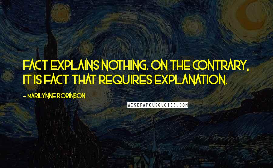 Marilynne Robinson Quotes: Fact explains nothing. On the contrary, it is fact that requires explanation.