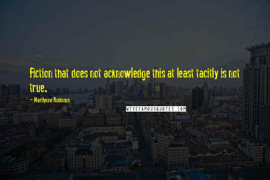 Marilynne Robinson Quotes: Fiction that does not acknowledge this at least tacitly is not true.