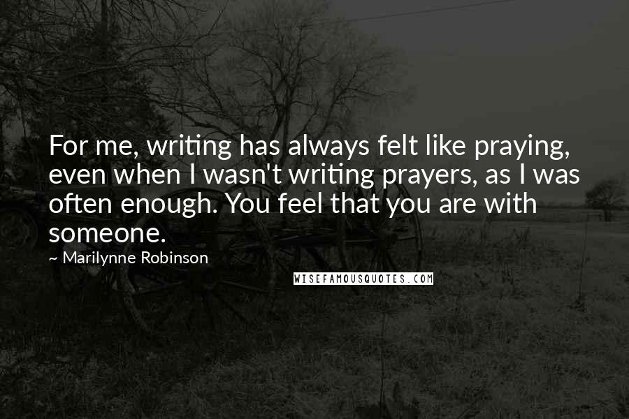 Marilynne Robinson Quotes: For me, writing has always felt like praying, even when I wasn't writing prayers, as I was often enough. You feel that you are with someone.