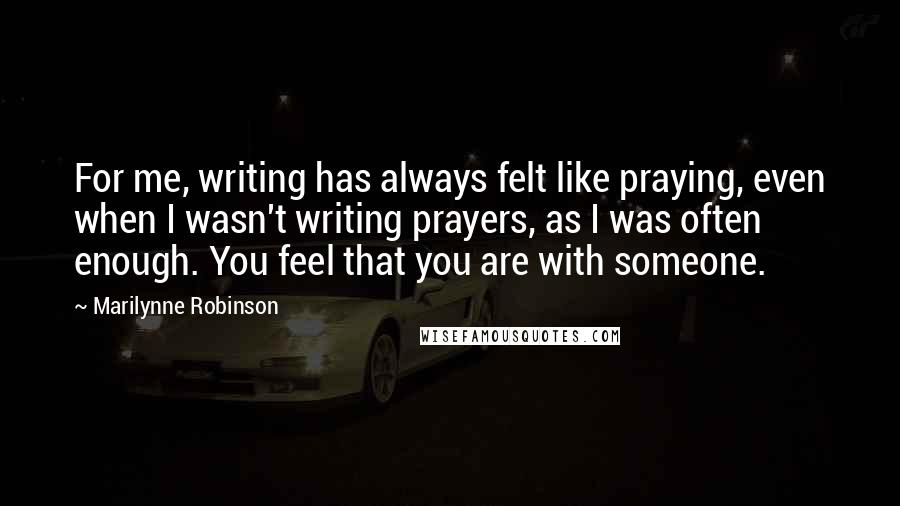 Marilynne Robinson Quotes: For me, writing has always felt like praying, even when I wasn't writing prayers, as I was often enough. You feel that you are with someone.