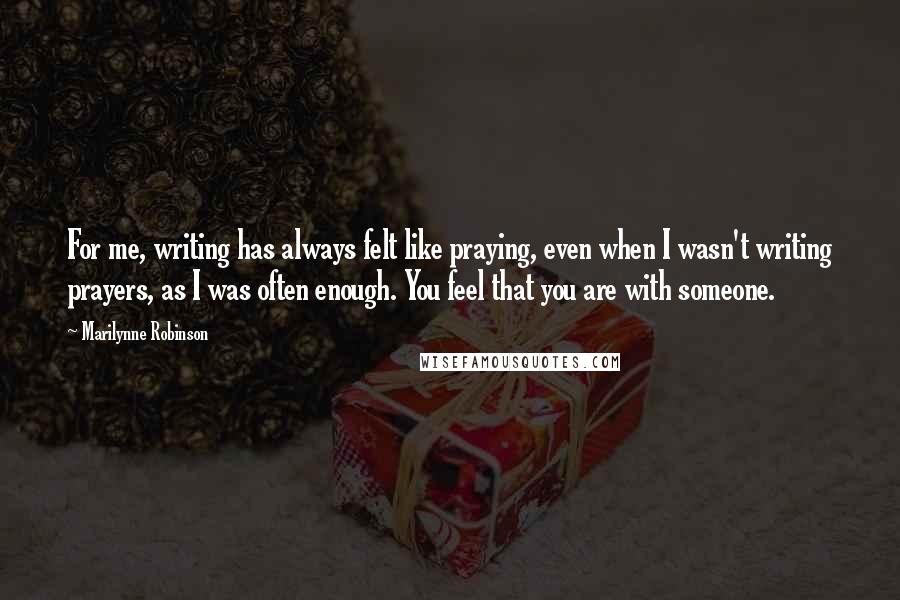 Marilynne Robinson Quotes: For me, writing has always felt like praying, even when I wasn't writing prayers, as I was often enough. You feel that you are with someone.