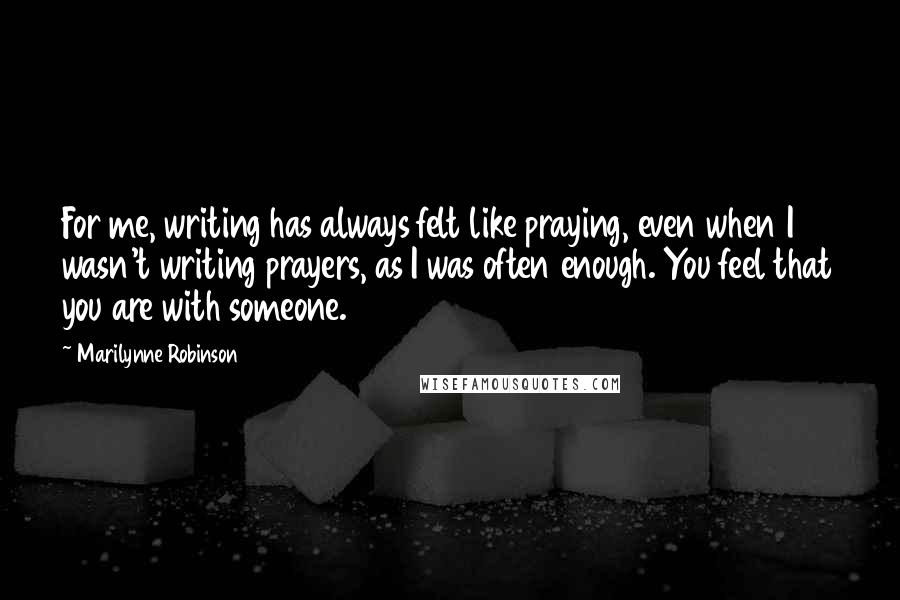 Marilynne Robinson Quotes: For me, writing has always felt like praying, even when I wasn't writing prayers, as I was often enough. You feel that you are with someone.