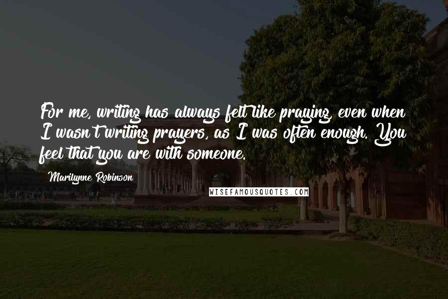 Marilynne Robinson Quotes: For me, writing has always felt like praying, even when I wasn't writing prayers, as I was often enough. You feel that you are with someone.