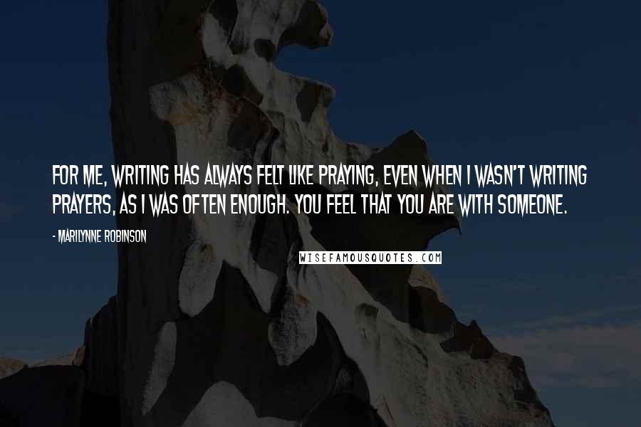 Marilynne Robinson Quotes: For me, writing has always felt like praying, even when I wasn't writing prayers, as I was often enough. You feel that you are with someone.