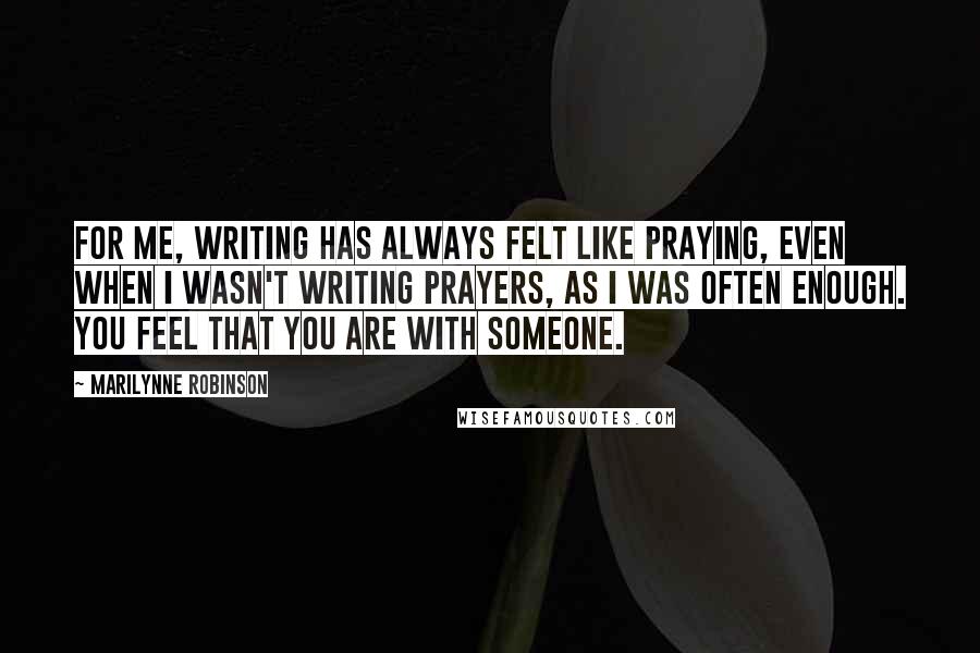 Marilynne Robinson Quotes: For me, writing has always felt like praying, even when I wasn't writing prayers, as I was often enough. You feel that you are with someone.