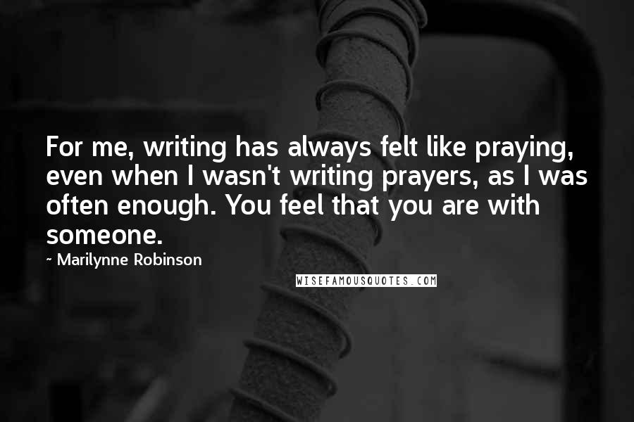 Marilynne Robinson Quotes: For me, writing has always felt like praying, even when I wasn't writing prayers, as I was often enough. You feel that you are with someone.