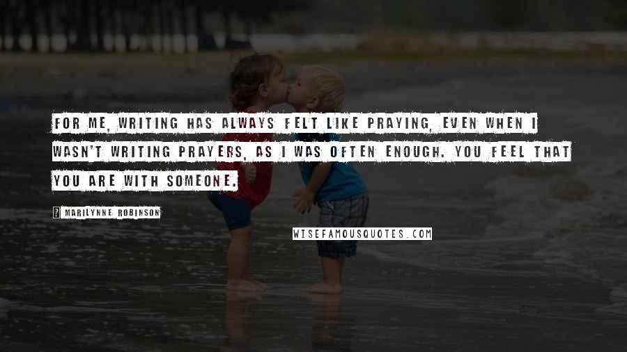 Marilynne Robinson Quotes: For me, writing has always felt like praying, even when I wasn't writing prayers, as I was often enough. You feel that you are with someone.