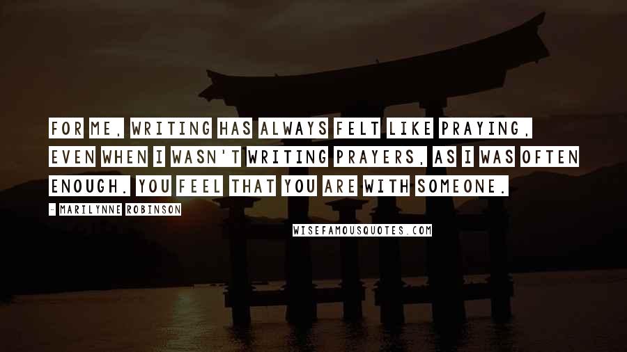 Marilynne Robinson Quotes: For me, writing has always felt like praying, even when I wasn't writing prayers, as I was often enough. You feel that you are with someone.