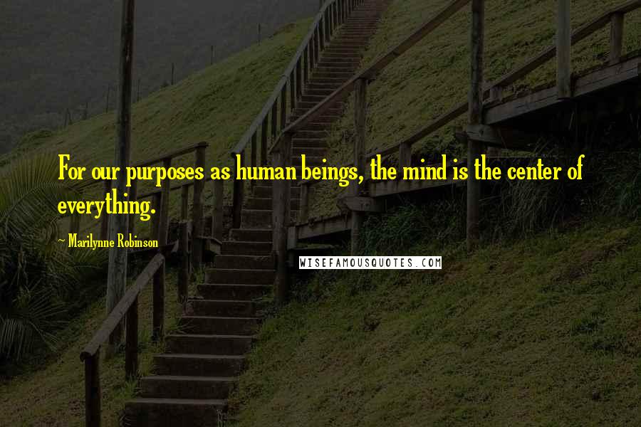 Marilynne Robinson Quotes: For our purposes as human beings, the mind is the center of everything.