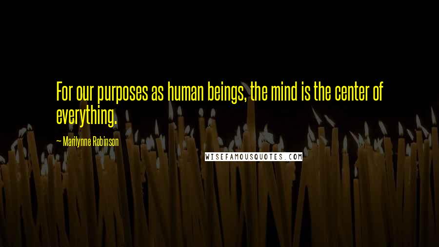 Marilynne Robinson Quotes: For our purposes as human beings, the mind is the center of everything.