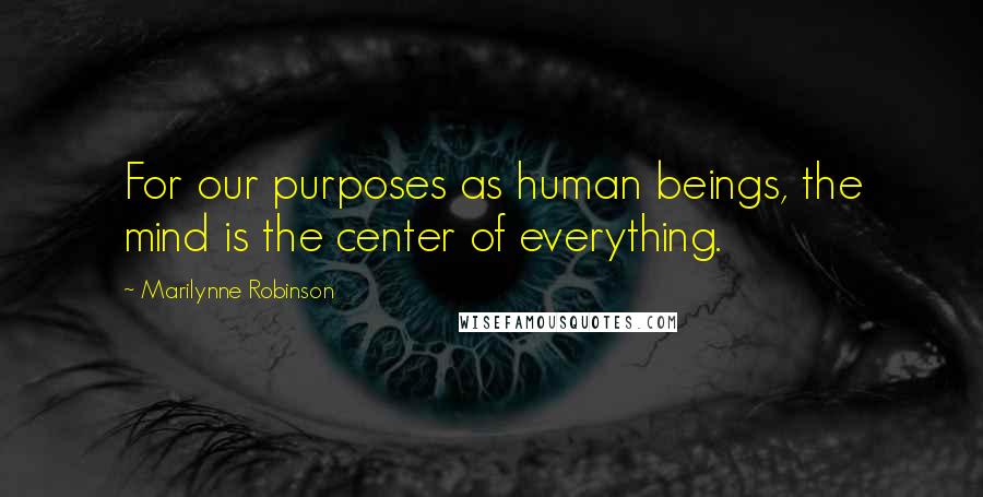 Marilynne Robinson Quotes: For our purposes as human beings, the mind is the center of everything.