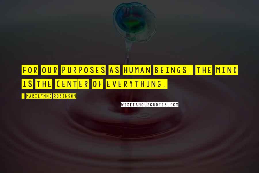 Marilynne Robinson Quotes: For our purposes as human beings, the mind is the center of everything.