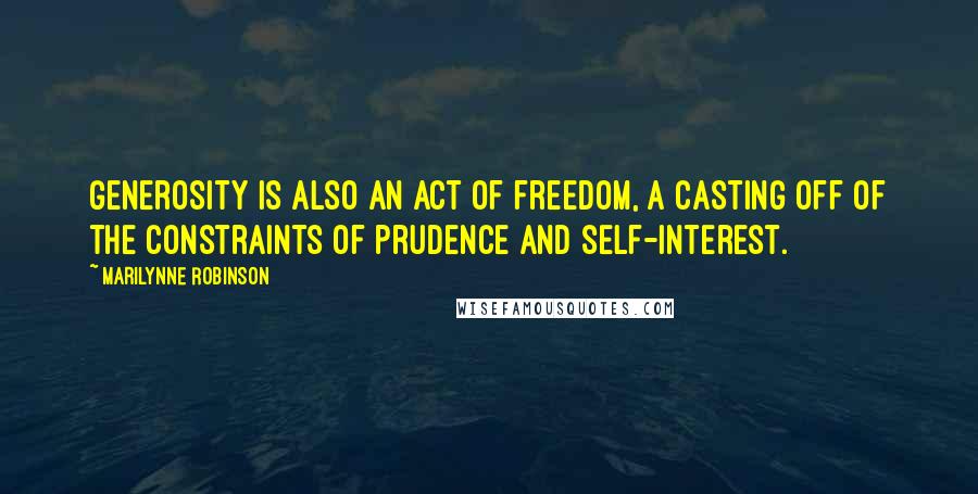 Marilynne Robinson Quotes: Generosity is also an act of freedom, a casting off of the constraints of prudence and self-interest.