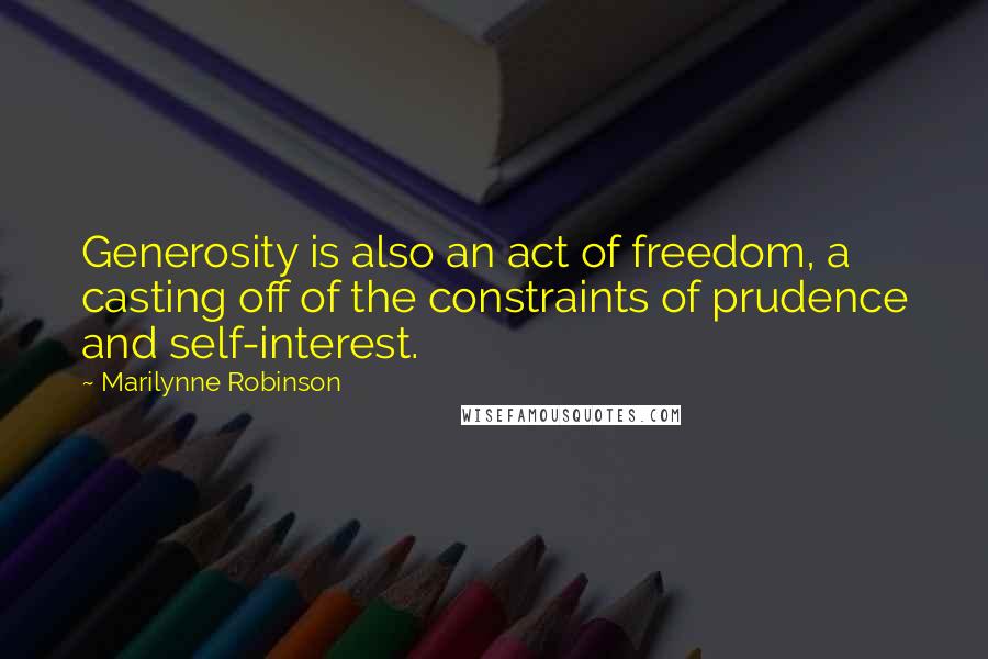 Marilynne Robinson Quotes: Generosity is also an act of freedom, a casting off of the constraints of prudence and self-interest.