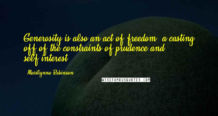 Marilynne Robinson Quotes: Generosity is also an act of freedom, a casting off of the constraints of prudence and self-interest.