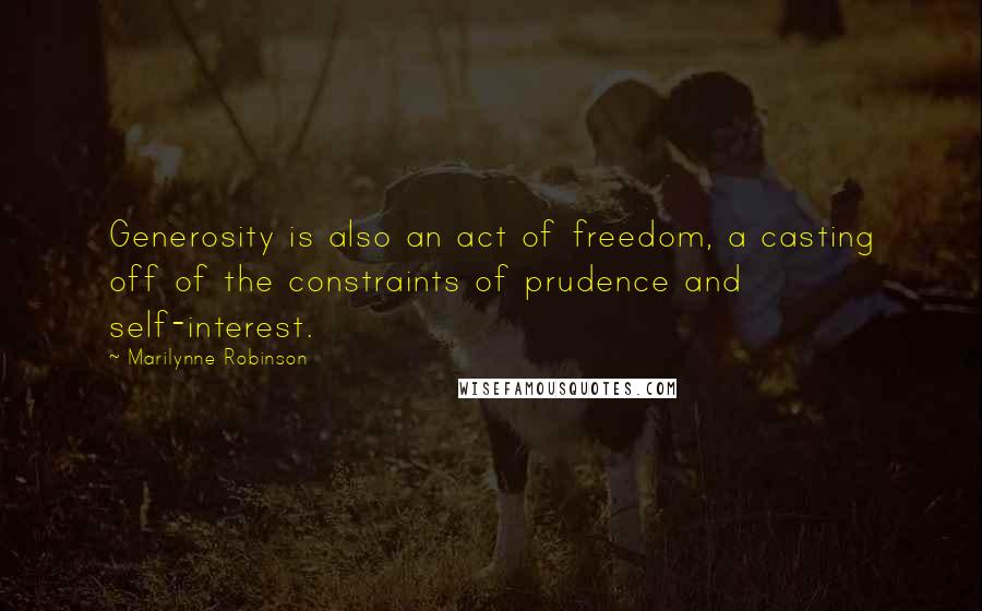 Marilynne Robinson Quotes: Generosity is also an act of freedom, a casting off of the constraints of prudence and self-interest.