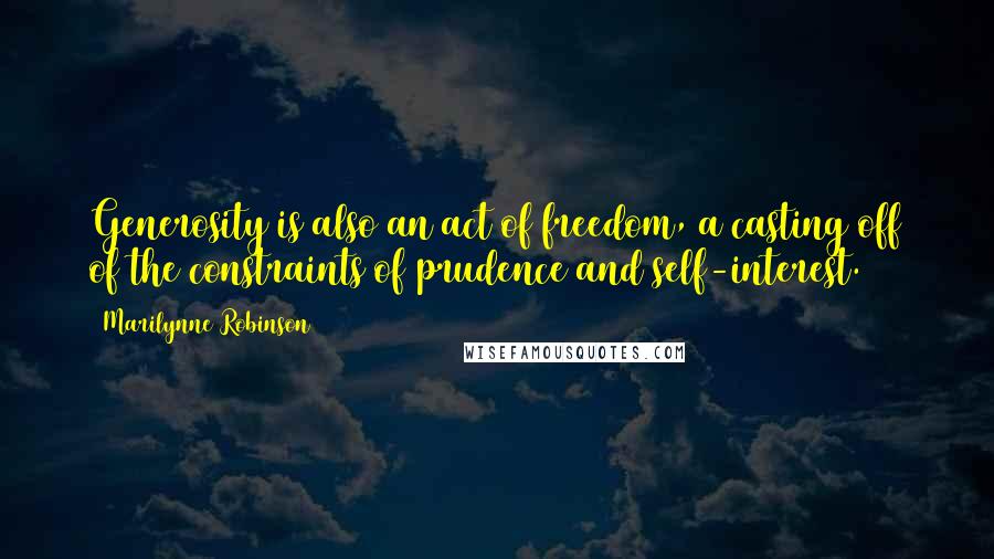 Marilynne Robinson Quotes: Generosity is also an act of freedom, a casting off of the constraints of prudence and self-interest.