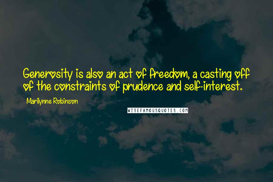 Marilynne Robinson Quotes: Generosity is also an act of freedom, a casting off of the constraints of prudence and self-interest.