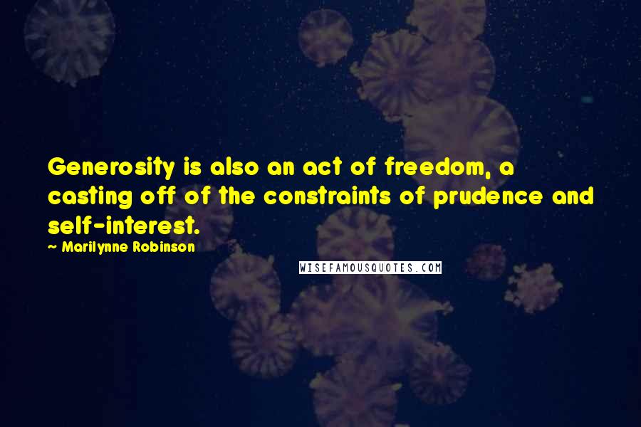 Marilynne Robinson Quotes: Generosity is also an act of freedom, a casting off of the constraints of prudence and self-interest.