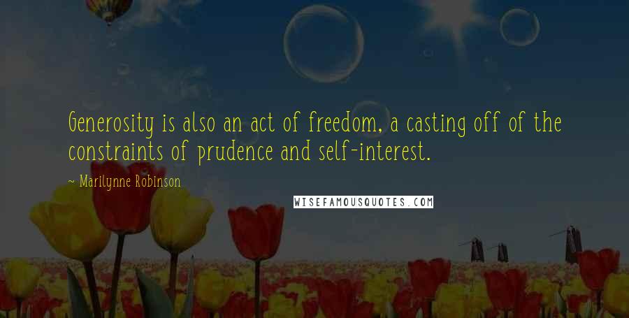 Marilynne Robinson Quotes: Generosity is also an act of freedom, a casting off of the constraints of prudence and self-interest.