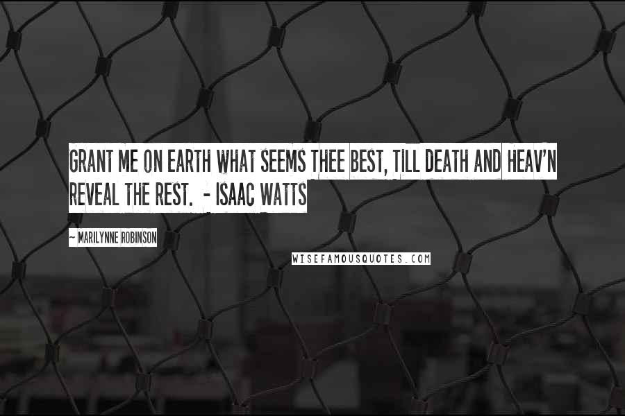 Marilynne Robinson Quotes: Grant me on earth what seems Thee best, Till death and Heav'n reveal the rest. - Isaac Watts