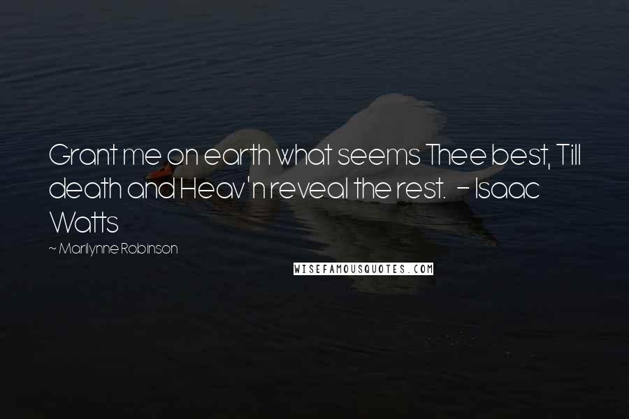 Marilynne Robinson Quotes: Grant me on earth what seems Thee best, Till death and Heav'n reveal the rest. - Isaac Watts