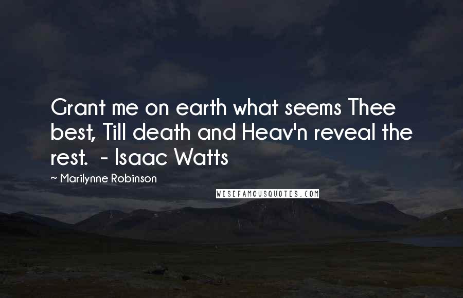 Marilynne Robinson Quotes: Grant me on earth what seems Thee best, Till death and Heav'n reveal the rest. - Isaac Watts