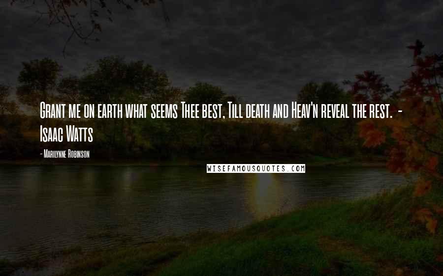 Marilynne Robinson Quotes: Grant me on earth what seems Thee best, Till death and Heav'n reveal the rest.  - Isaac Watts