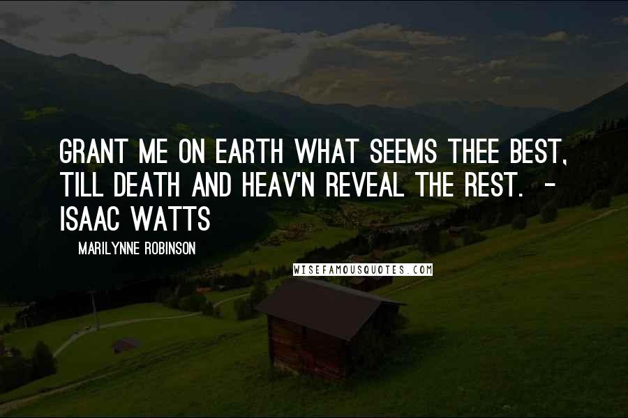 Marilynne Robinson Quotes: Grant me on earth what seems Thee best, Till death and Heav'n reveal the rest.  - Isaac Watts