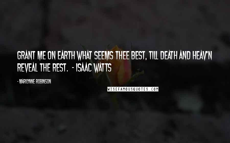 Marilynne Robinson Quotes: Grant me on earth what seems Thee best, Till death and Heav'n reveal the rest. - Isaac Watts