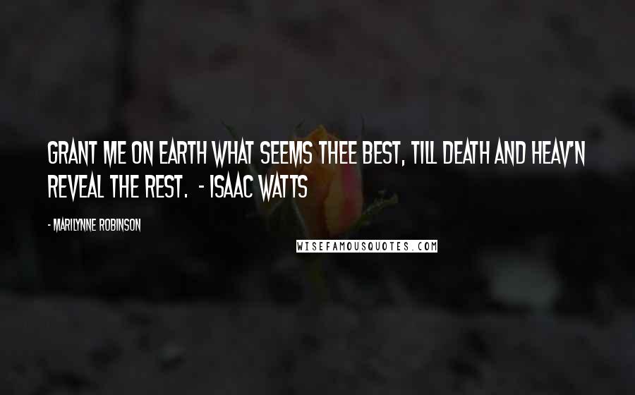 Marilynne Robinson Quotes: Grant me on earth what seems Thee best, Till death and Heav'n reveal the rest.  - Isaac Watts