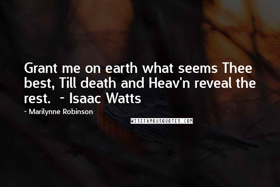 Marilynne Robinson Quotes: Grant me on earth what seems Thee best, Till death and Heav'n reveal the rest. - Isaac Watts