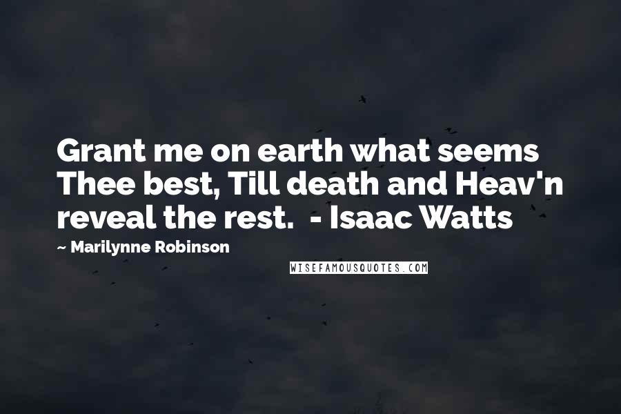 Marilynne Robinson Quotes: Grant me on earth what seems Thee best, Till death and Heav'n reveal the rest. - Isaac Watts
