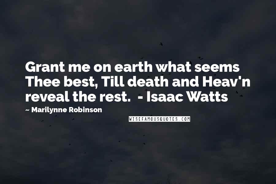 Marilynne Robinson Quotes: Grant me on earth what seems Thee best, Till death and Heav'n reveal the rest.  - Isaac Watts