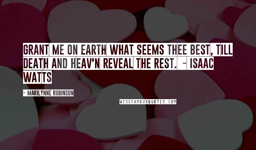 Marilynne Robinson Quotes: Grant me on earth what seems Thee best, Till death and Heav'n reveal the rest.  - Isaac Watts