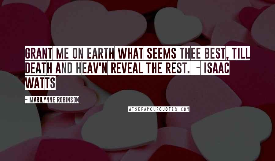 Marilynne Robinson Quotes: Grant me on earth what seems Thee best, Till death and Heav'n reveal the rest. - Isaac Watts